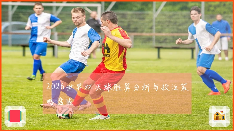 2026世界杯买球胜算分析与投注策略盘点