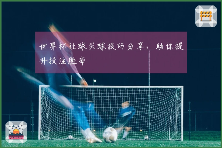 世界杯让球买球技巧分享，助你提升投注胜率