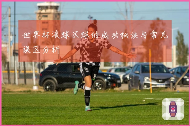 世界杯滚球买球的成功秘诀与常见误区分析