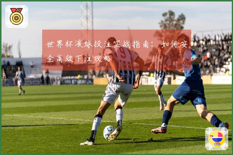 世界杯滚球投注实战指南：如何安全高效下注攻略