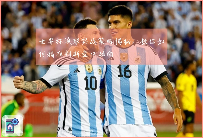 世界杯滚球实战策略揭秘，教你如何精准判断盘口动向