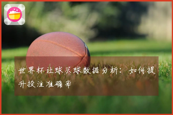 世界杯让球买球数据分析：如何提升投注准确率