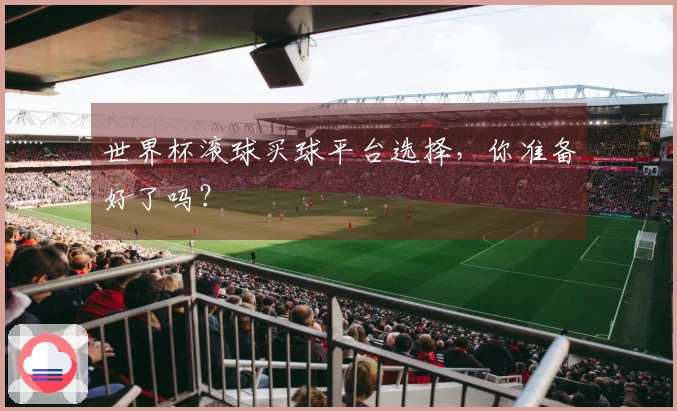 世界杯滚球买球平台选择，你准备好了吗？