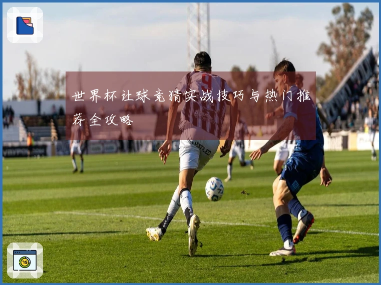 世界杯让球竞猜实战技巧与热门推荐全攻略