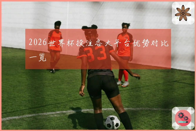 2026世界杯投注各大平台优势对比一览