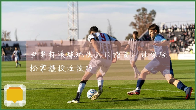 世界杯滚球玩法入门指南，让你轻松掌握投注技巧